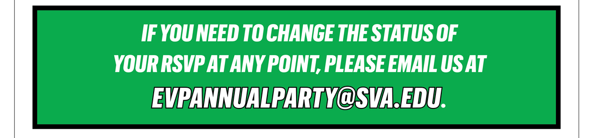 If you need to change the status of your RSVP at any point, please email us at evpannualparty@sva.edu.